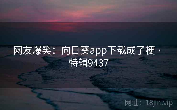 网友爆笑:向日葵app下载成了梗 · 特辑9437 网友爆笑:向日葵app下载成了梗 · 特辑9437