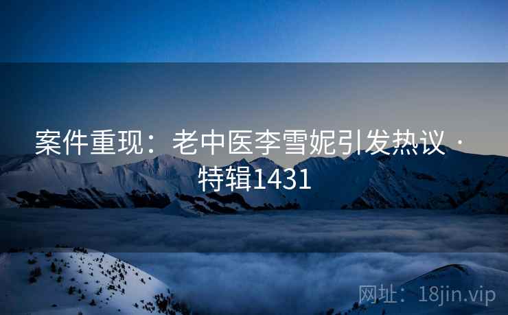 案件重现：老中医李雪妮引发热议 · 特辑1431