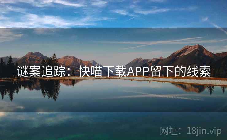 谜案追踪:快喵下载APP留下的线索 谜案追踪:快喵下载APP留下的线索