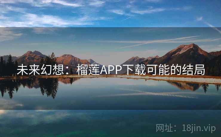未来幻想:榴莲APP下载可能的结局 未来幻想:榴莲APP下载可能的结局