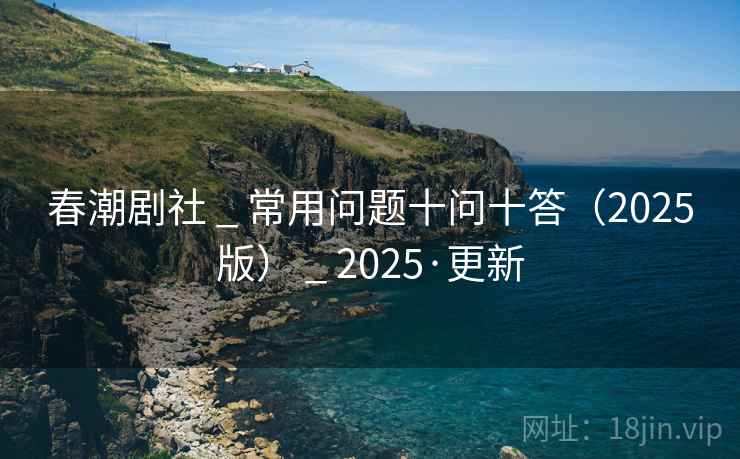 春潮剧社 _ 常用问题十问十答(2025版) _ 2025·更新 春潮剧社 _ 常用问题十问十答(2025版) _ 2025·更新