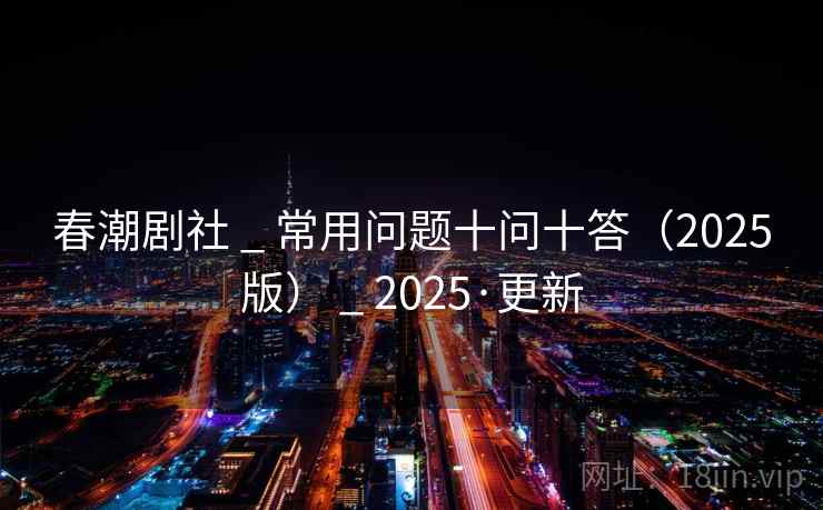 春潮剧社 _ 常用问题十问十答（2025版） _ 2025·更新