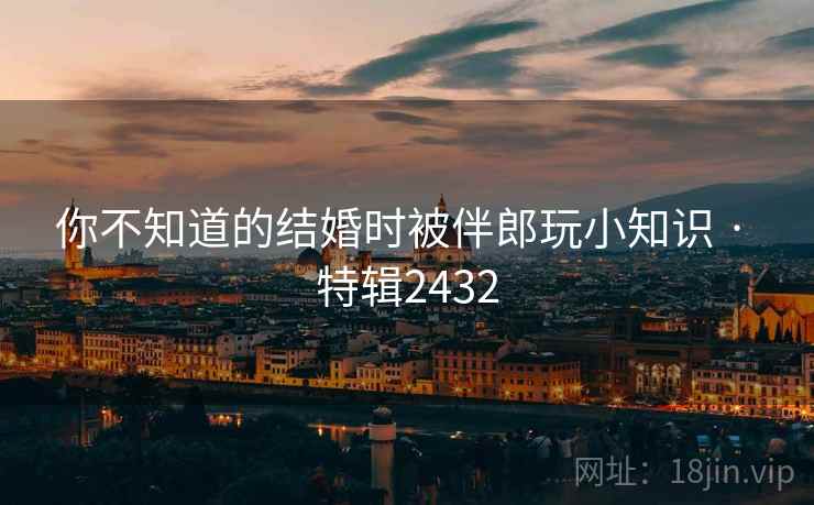 你不知道的结婚时被伴郎玩小知识 · 特辑2432 你不知道的结婚时被伴郎玩小知识 · 特辑2432