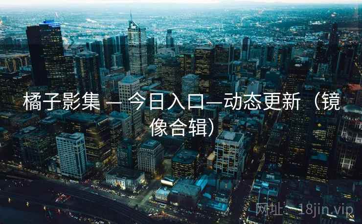 橘子影集 — 今日入口—动态更新(镜像合辑) 橘子影集 — 今日入口—动态更新(镜像合辑)