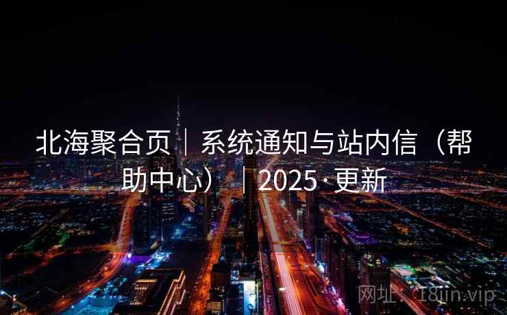 北海聚合页|系统通知与站内信(帮助中心)|2025·更新 北海聚合页|系统通知与站内信(帮助中心)|2025·更新