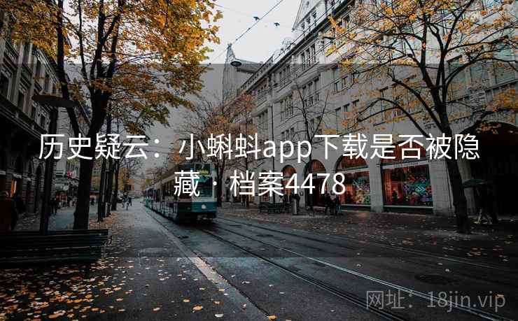 历史疑云:小蝌蚪app下载是否被隐藏 · 档案4478 历史疑云:小蝌蚪app下载是否被隐藏 · 档案4478