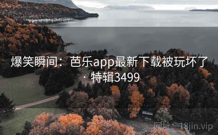爆笑瞬间：芭乐app最新下载被玩坏了 · 特辑3499