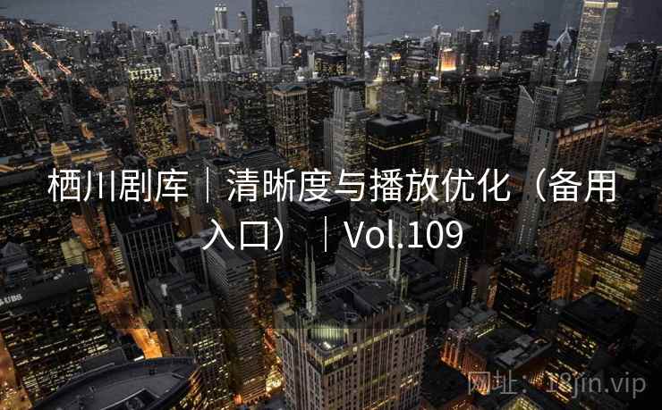 栖川剧库|清晰度与播放优化(备用入口)|Vol.109 栖川剧库|清晰度与播放优化(备用入口)|Vol.109