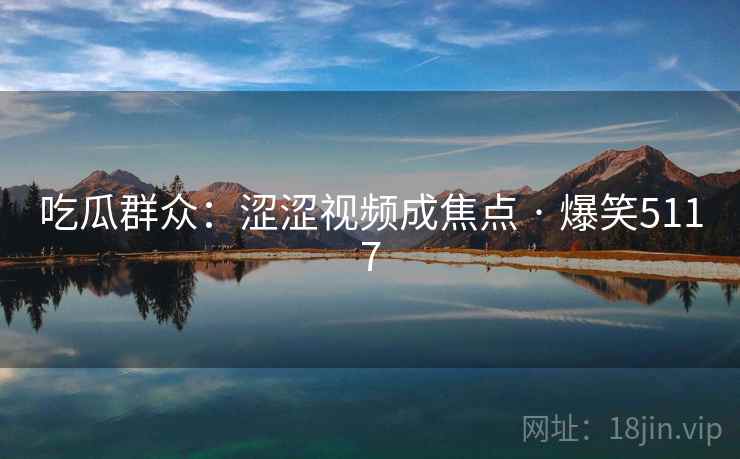 吃瓜群众：涩涩视频成焦点 · 爆笑5117