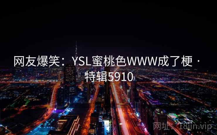 网友爆笑:YSL蜜桃色WWW成了梗 · 特辑5910 网友爆笑:YSL蜜桃色WWW成了梗 · 特辑5910
