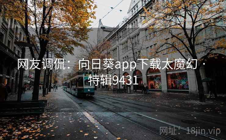 网友调侃:向日葵app下载太魔幻 · 特辑9431 网友调侃:向日葵app下载太魔幻 · 特辑9431