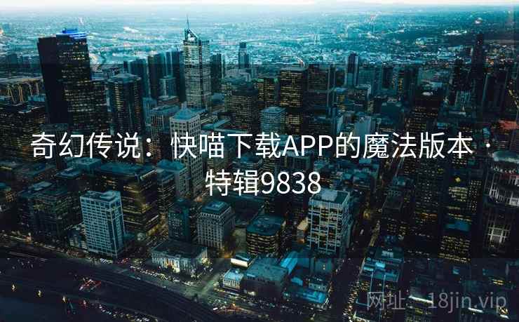 奇幻传说:快喵下载APP的魔法版本 · 特辑9838 奇幻传说:快喵下载APP的魔法版本 · 特辑9838