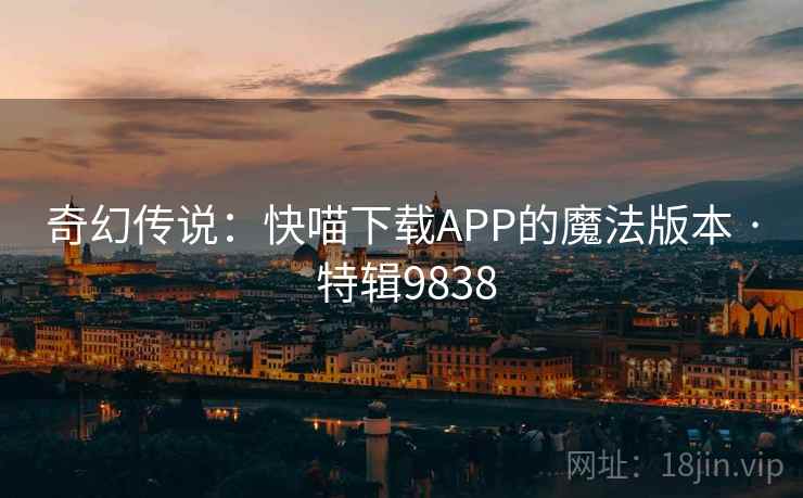 奇幻传说:快喵下载APP的魔法版本 · 特辑9838 奇幻传说:快喵下载APP的魔法版本 · 特辑9838