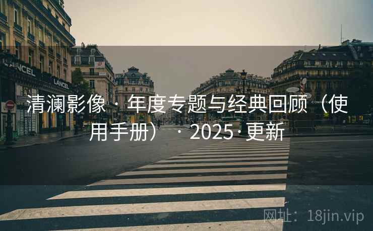 清澜影像 · 年度专题与经典回顾(使用手册) · 2025·更新 清澜影像 · 年度专题与经典回顾(使用手册) · 2025·更新