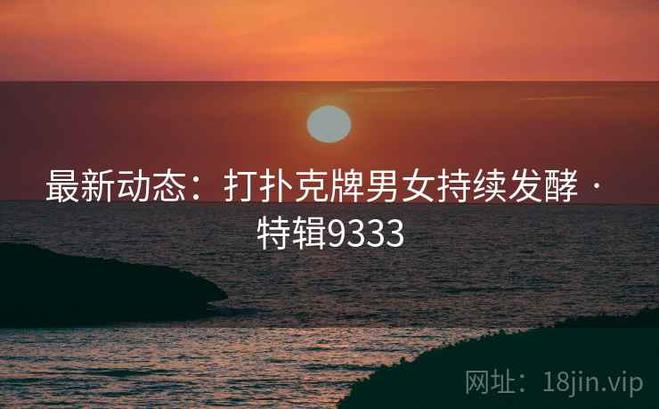 最新动态：打扑克牌男女持续发酵 · 特辑9333