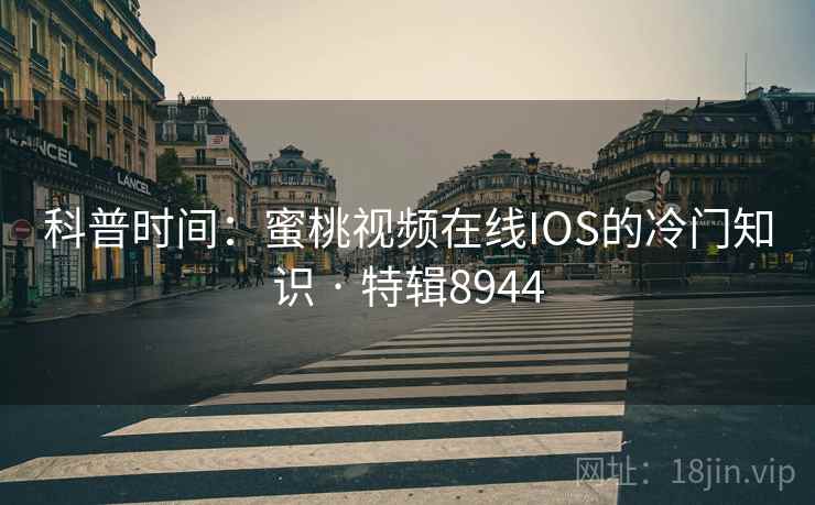 科普时间：蜜桃视频在线IOS的冷门知识 · 特辑8944