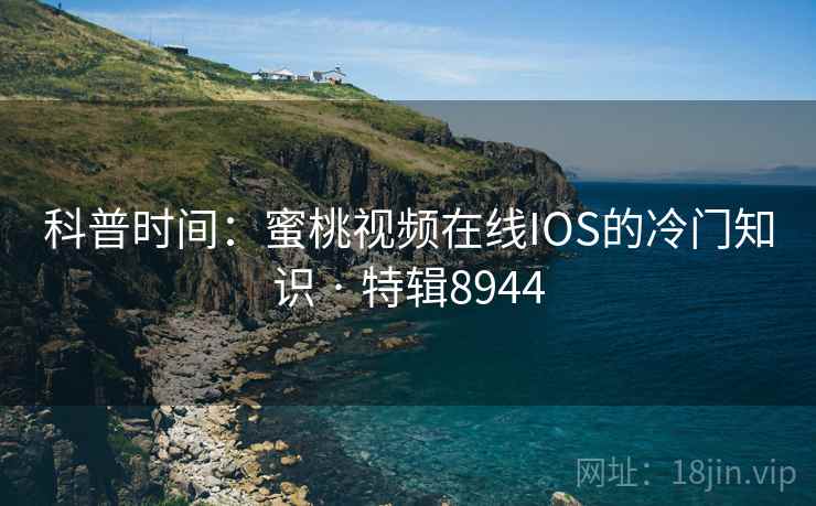 科普时间：蜜桃视频在线IOS的冷门知识 · 特辑8944
