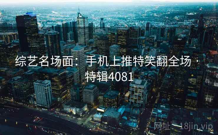 综艺名场面：手机上推特笑翻全场 · 特辑4081