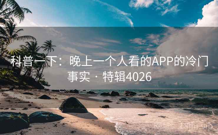 科普一下：晚上一个人看的APP的冷门事实 · 特辑4026