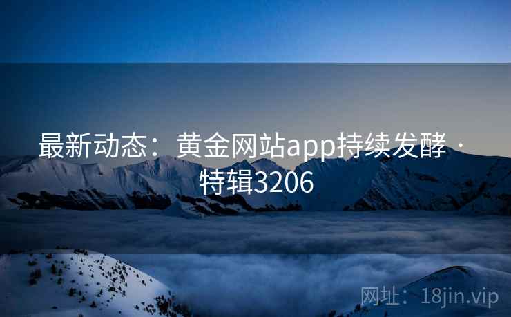 最新动态：黄金网站app持续发酵 · 特辑3206