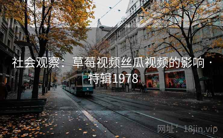 社会观察:草莓视频丝瓜视频的影响 · 特辑1978 社会观察:草莓视频丝瓜视频的影响 · 特辑1978