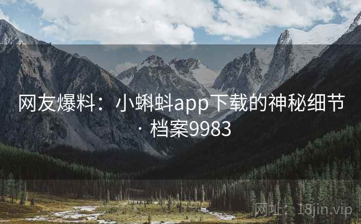 网友爆料：小蝌蚪app下载的神秘细节 · 档案9983