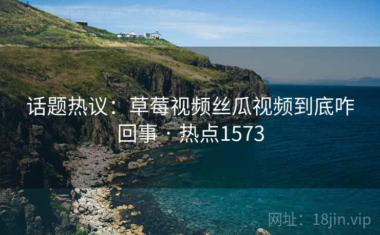 话题热议：草莓视频丝瓜视频到底咋回事 · 热点1573
