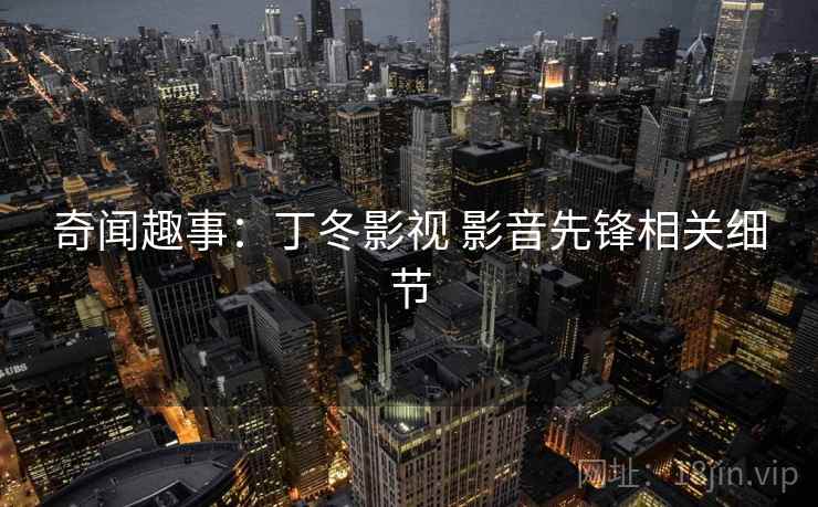 奇闻趣事：丁冬影视 影音先锋相关细节