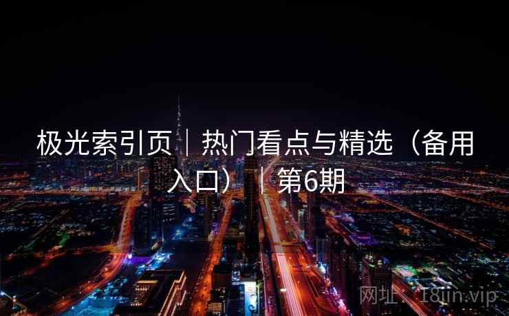 极光索引页｜热门看点与精选（备用入口）｜第6期