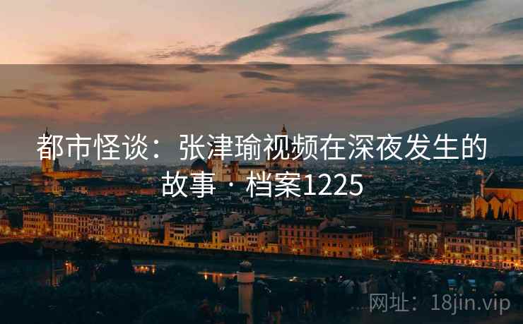 都市怪谈：张津瑜视频在深夜发生的故事 · 档案1225