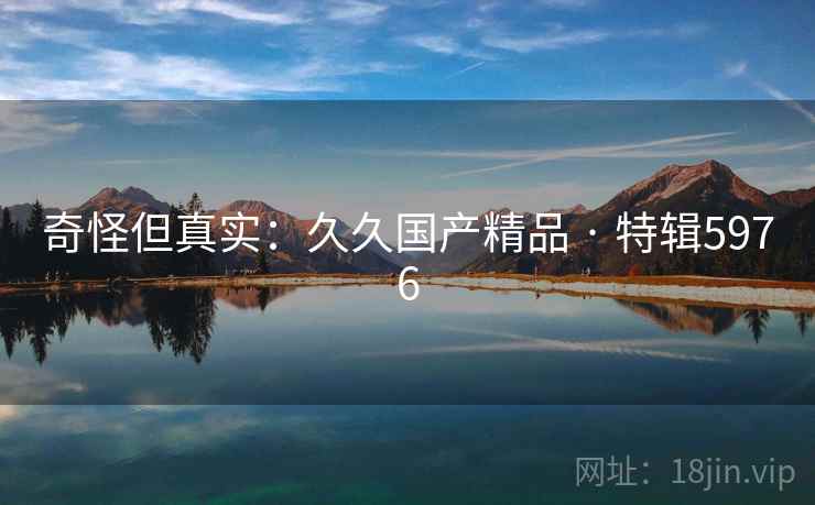 奇怪但真实：久久国产精品 · 特辑5976