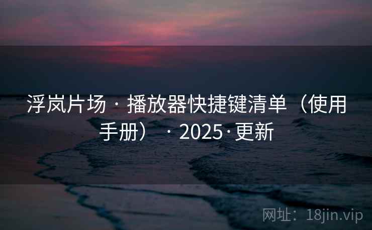 浮岚片场 · 播放器快捷键清单（使用手册） · 2025·更新