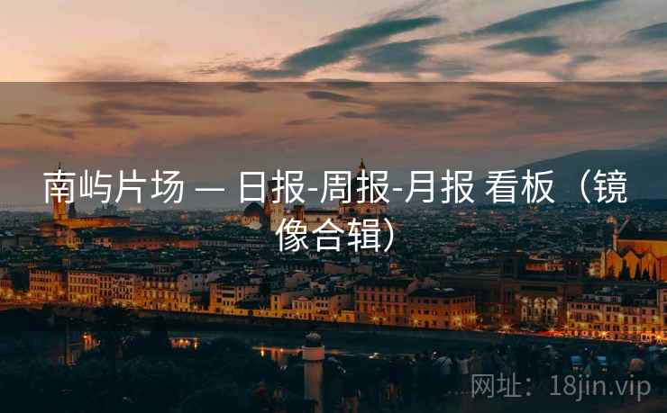 南屿片场 — 日报-周报-月报 看板(镜像合辑) 南屿片场 — 日报-周报-月报 看板(镜像合辑)
