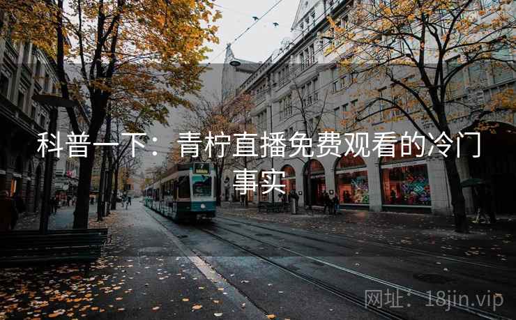 科普一下：青柠直播免费观看的冷门事实