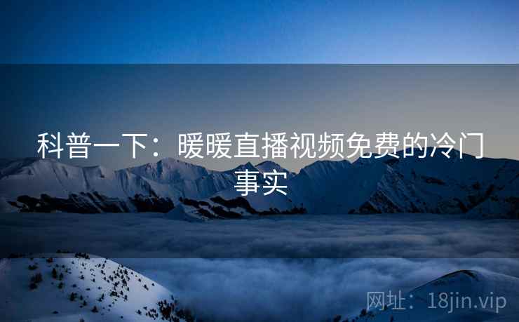 科普一下：暖暖直播视频免费的冷门事实